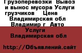 Грузоперевозки, Вывоз и вынос мусора.Услуги грузчиков  › Цена ­ 400 - Владимирская обл., Владимир г. Авто » Услуги   . Владимирская обл.